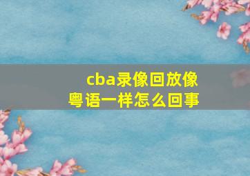 cba录像回放像粤语一样怎么回事