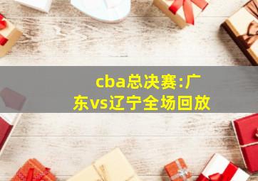 cba总决赛:广东vs辽宁全场回放