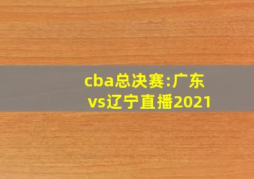 cba总决赛:广东vs辽宁直播2021