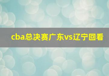 cba总决赛广东vs辽宁回看