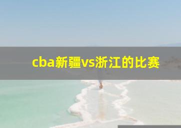 cba新疆vs浙江的比赛