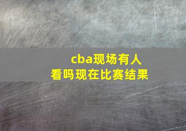 cba现场有人看吗现在比赛结果