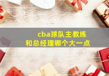 cba球队主教练和总经理哪个大一点