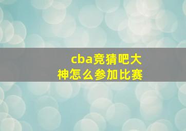 cba竞猜吧大神怎么参加比赛