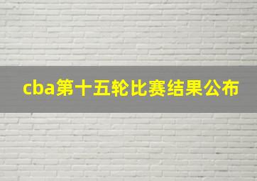 cba第十五轮比赛结果公布