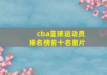 cba篮球运动员排名榜前十名图片