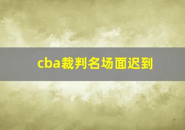 cba裁判名场面迟到