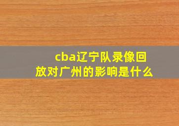 cba辽宁队录像回放对广州的影响是什么