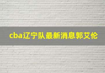 cba辽宁队最新消息郭艾伦