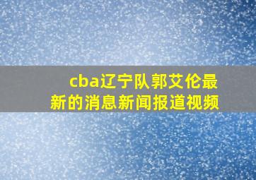 cba辽宁队郭艾伦最新的消息新闻报道视频