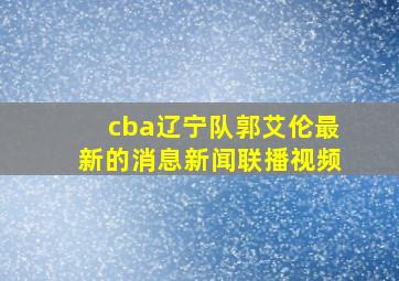 cba辽宁队郭艾伦最新的消息新闻联播视频