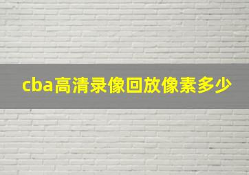 cba高清录像回放像素多少