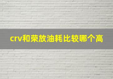 crv和荣放油耗比较哪个高