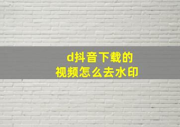 d抖音下载的视频怎么去水印