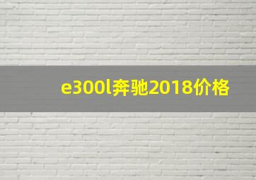 e300l奔驰2018价格