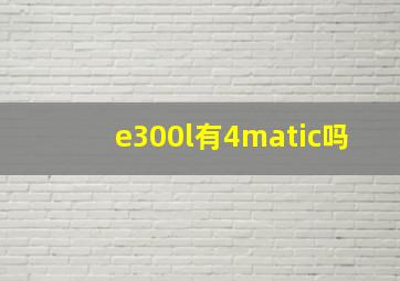 e300l有4matic吗