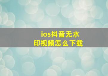 ios抖音无水印视频怎么下载