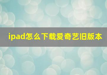 ipad怎么下载爱奇艺旧版本