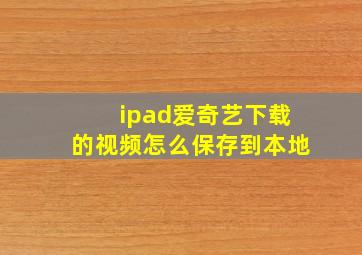 ipad爱奇艺下载的视频怎么保存到本地