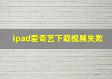 ipad爱奇艺下载视频失败