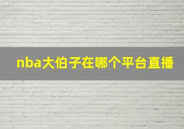 nba大伯子在哪个平台直播