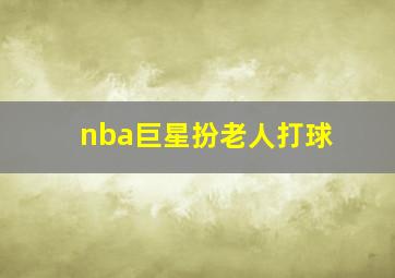 nba巨星扮老人打球