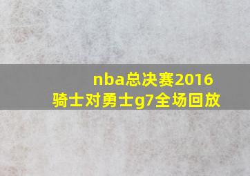 nba总决赛2016骑士对勇士g7全场回放