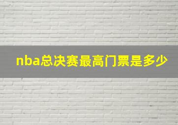 nba总决赛最高门票是多少