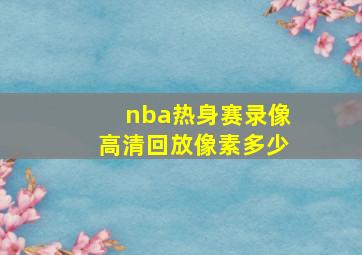 nba热身赛录像高清回放像素多少