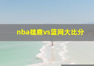 nba雄鹿vs篮网大比分