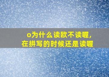 o为什么读欧不读喔,在拼写的时候还是读喔