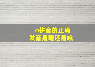 o拼音的正确发音是喔还是哦