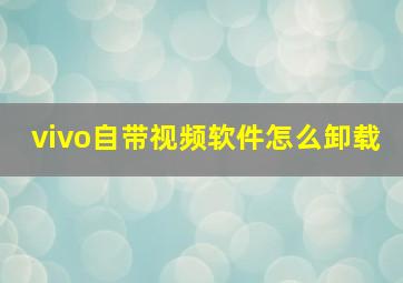 vivo自带视频软件怎么卸载