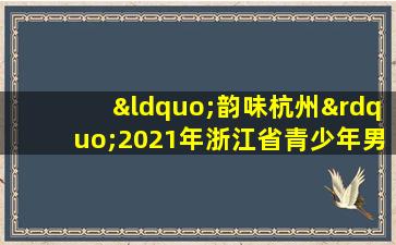 “韵味杭州”2021年浙江省青少年男子甲组篮球冠军赛