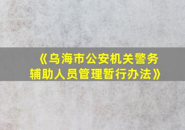 《乌海市公安机关警务辅助人员管理暂行办法》