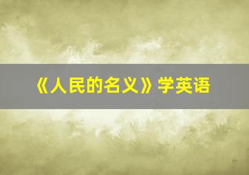 《人民的名义》学英语