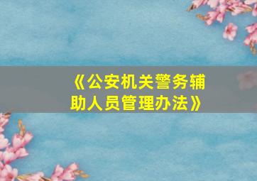 《公安机关警务辅助人员管理办法》