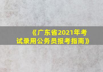 《广东省2021年考试录用公务员报考指南》