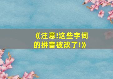 《注意!这些字词的拼音被改了!》