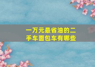 一万元最省油的二手车面包车有哪些