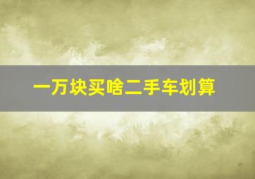 一万块买啥二手车划算