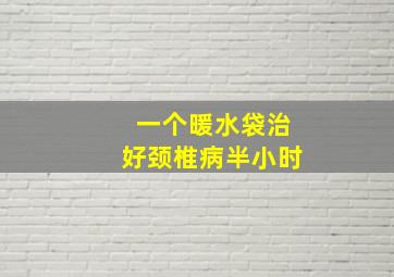 一个暖水袋治好颈椎病半小时