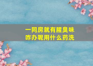 一同房就有腥臭味咋办呢用什么药洗