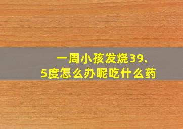 一周小孩发烧39.5度怎么办呢吃什么药