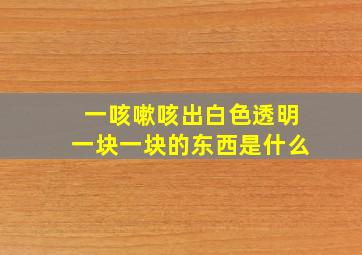 一咳嗽咳出白色透明一块一块的东西是什么