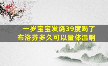 一岁宝宝发烧39度喝了布洛芬多久可以量体温啊