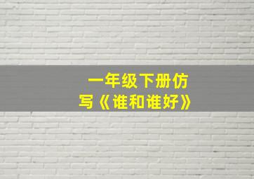 一年级下册仿写《谁和谁好》