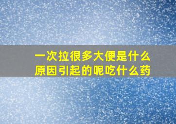 一次拉很多大便是什么原因引起的呢吃什么药