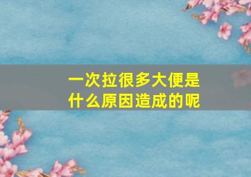 一次拉很多大便是什么原因造成的呢