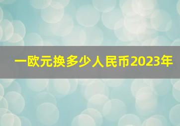 一欧元换多少人民币2023年